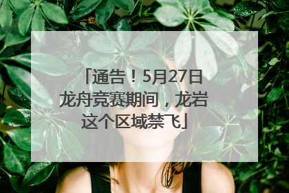 通告！5月27日龙舟竞赛期间，龙岩这个区域禁飞