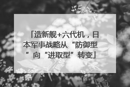 造新舰+六代机，日本军事战略从“防御型”向“进取型”转变