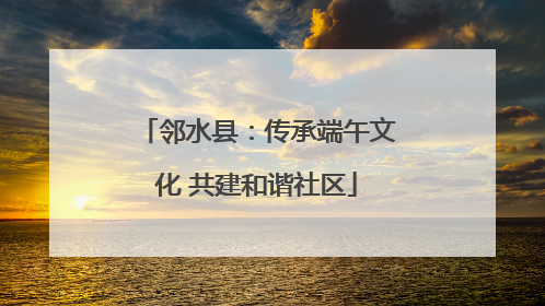 邻水县：传承端午文化 共建和谐社区