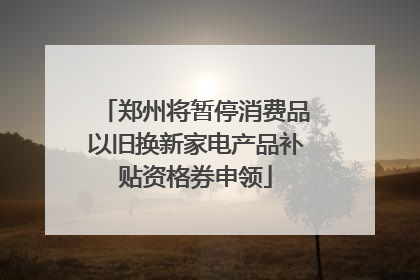 郑州将暂停消费品以旧换新家电产品补贴资格券申领