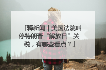 释新闻｜美国法院叫停特朗普“解放日”关税，有哪些看点？
