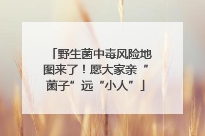 野生菌中毒风险地图来了！愿大家亲“菌子”远“小人”