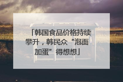 韩国食品价格持续攀升，韩民众“泡面加蛋”得想想