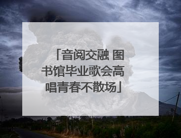 音阅交融 图书馆毕业歌会高唱青春不散场
