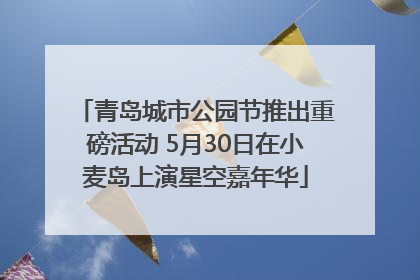 青岛城市公园节推出重磅活动 5月30日在小麦岛上演星空嘉年华
