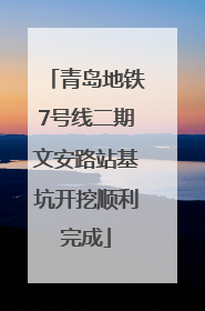 青岛地铁7号线二期文安路站基坑开挖顺利完成
