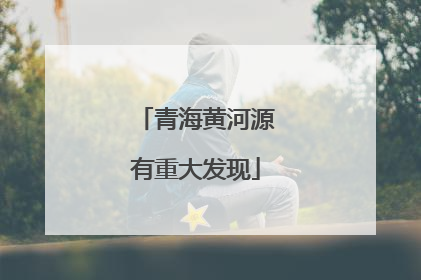 青海黄河源有重大发现