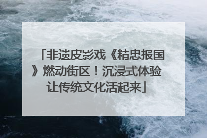 非遗皮影戏《精忠报国》燃动街区！沉浸式体验让传统文化活起来
