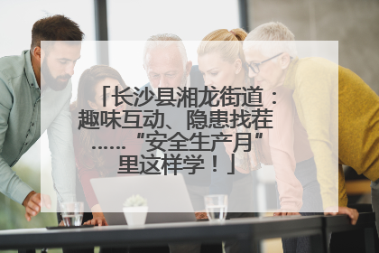 长沙县湘龙街道：趣味互动、隐患找茬……“安全生产月”里这样学！