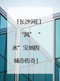 长沙河口：“风”“水”宝地的城市传奇