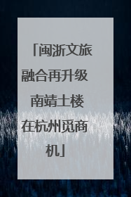闽浙文旅融合再升级 南靖土楼在杭州觅商机