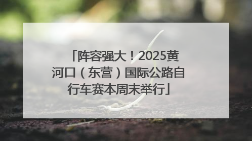 阵容强大！2025黄河口（东营）国际公路自行车赛本周末举行