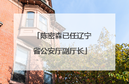 陈密森已任辽宁省公安厅副厅长