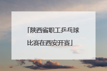 陕西省职工乒乓球比赛在西安开赛