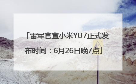 雷军官宣小米YU7正式发布时间：6月26日晚7点
