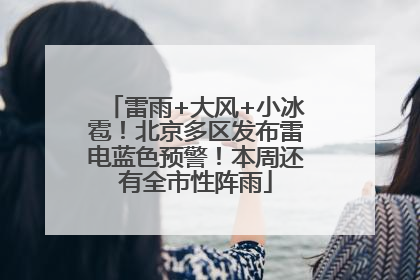 雷雨+大风+小冰雹！北京多区发布雷电蓝色预警！本周还有全市性阵雨