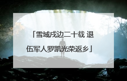雪域戍边二十载 退伍军人罗凯光荣返乡