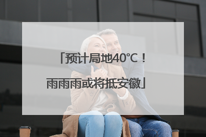 预计局地40℃！雨雨雨或将抵安徽
