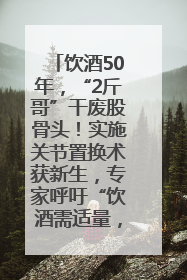 饮酒50年，“2斤哥”干废股骨头！实施关节置换术获新生，专家呼吁“饮酒需适量，守护骨骼健康”