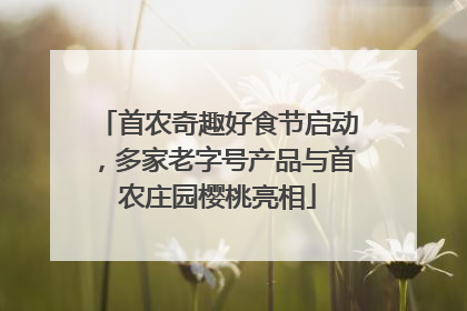 首农奇趣好食节启动，多家老字号产品与首农庄园樱桃亮相