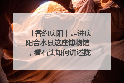 香约庆阳｜走进庆阳合水县这座博物馆，看石头如何讲述陇东千年历史