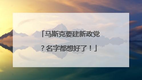 马斯克要建新政党？名字都想好了！