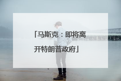 马斯克：即将离开特朗普政府