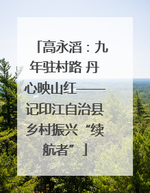 高永滔：九年驻村路 丹心映山红——记印江自治县乡村振兴“续航者”