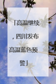 高温继续，四川发布高温蓝色预警