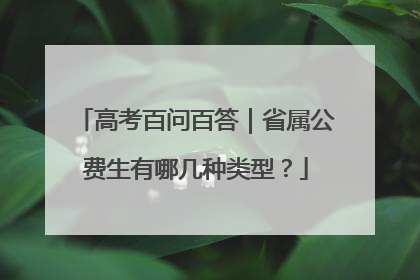 高考百问百答｜省属公费生有哪几种类型？