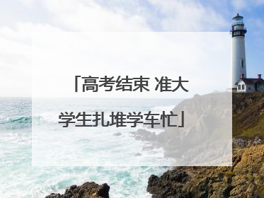 高考结束 准大学生扎堆学车忙