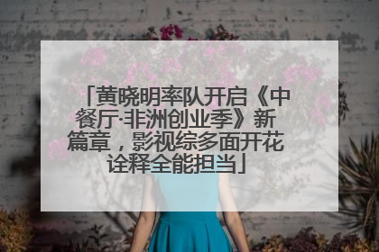 黄晓明率队开启《中餐厅·非洲创业季》新篇章，影视综多面开花诠释全能担当