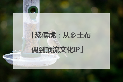 黎侯虎：从乡土布偶到顶流文化IP