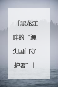黑龙江畔的“源头国门守护者”