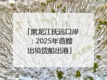 黑龙江抚远口岸：2025年首艘出境货船出港