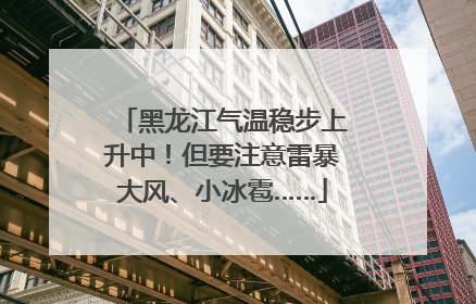 黑龙江气温稳步上升中！但要注意雷暴大风、小冰雹……
