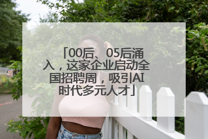00后、05后涌入，这家企业启动全国招聘周，吸引AI时代多元人才