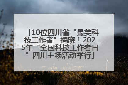 10位四川省“最美科技工作者”揭晓！2025年“全国科技工作者日”四川主场活动举行