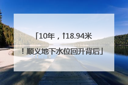 10年，↑18.94米！顺义地下水位回升背后