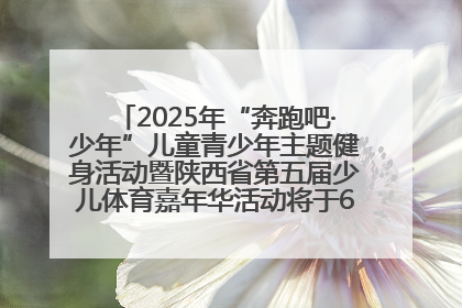 2025年“奔跑吧·少年”儿童青少年主题健身活动暨陕西省第五届少儿体育嘉年华活动将于6月14日正式举办