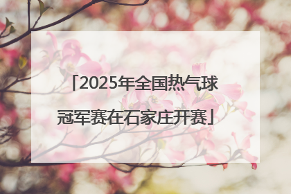 2025年全国热气球冠军赛在石家庄开赛
