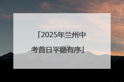2025年兰州中考首日平稳有序