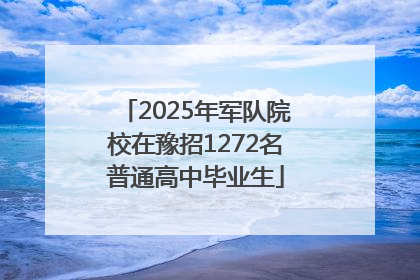 2025年军队院校在豫招1272名普通高中毕业生