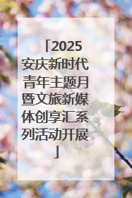 2025安庆新时代青年主题月暨文旅新媒体创享汇系列活动开展