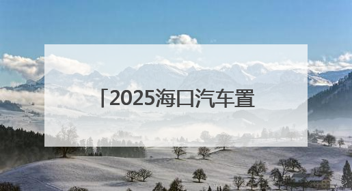 2025海口汽车置换更新，有补贴领→