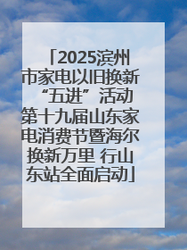 2025滨州市家电以旧换新“五进”活动 第十九届山东家电消费节暨海尔换新万里 行山东站全面启动