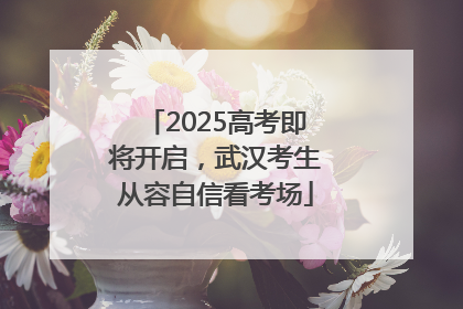 2025高考即将开启，武汉考生从容自信看考场