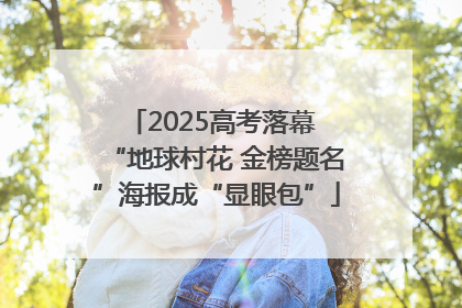 2025高考落幕 “地球村花 金榜题名”海报成“显眼包”