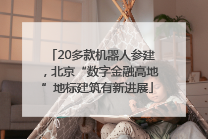 20多款机器人参建，北京“数字金融高地”地标建筑有新进展