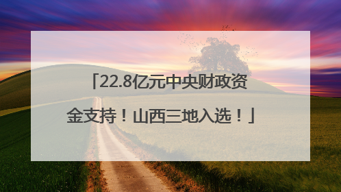 22.8亿元中央财政资金支持！山西三地入选！